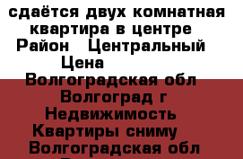 сдаётся двух комнатная квартира в центре › Район ­ Центральный › Цена ­ 20 000 - Волгоградская обл., Волгоград г. Недвижимость » Квартиры сниму   . Волгоградская обл.,Волгоград г.